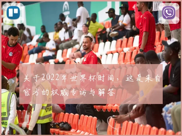 关于2022年世界杯时间,这是来自官方的权威专访与解答