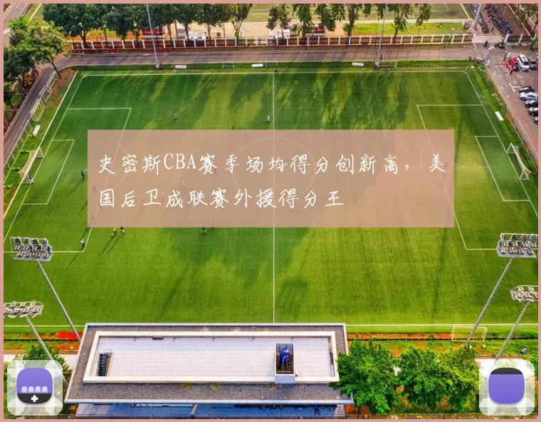 史密斯CBA赛季场均得分创新高,美国后卫成联赛外援得分王