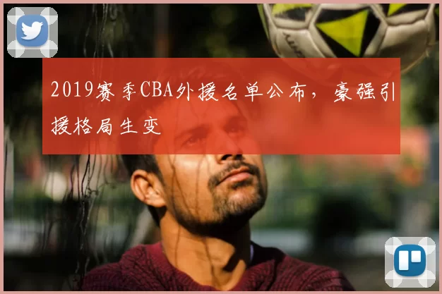2019赛季CBA外援名单公布，豪强引援格局生变