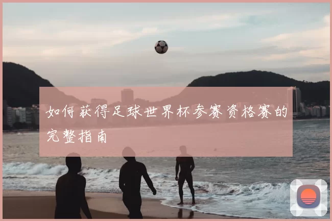 如何获得足球世界杯参赛资格赛的完整指南