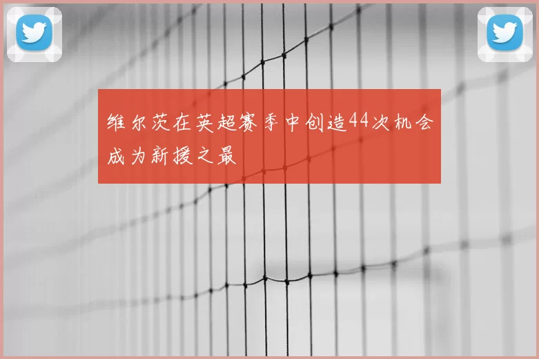 维尔茨在英超赛季中创造44次机会成为新援之最