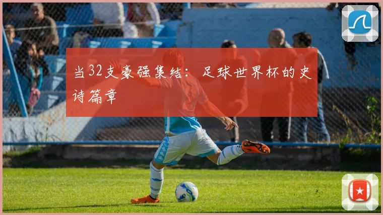当32支豪强集结：足球世界杯的史诗篇章