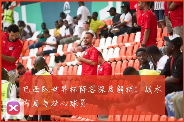 巴西队世界杯阵容深度解析:战术布局与核心球员