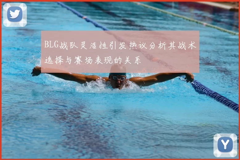 BLG战队灵活性引发热议分析其战术选择与赛场表现的关系