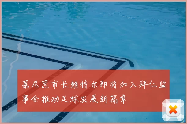 慕尼黑市长赖特尔即将加入拜仁监事会推动足球发展新篇章