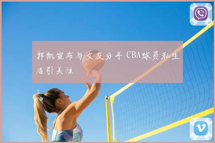 郭凯宣布与女友分手 CBA球员私生活引关注