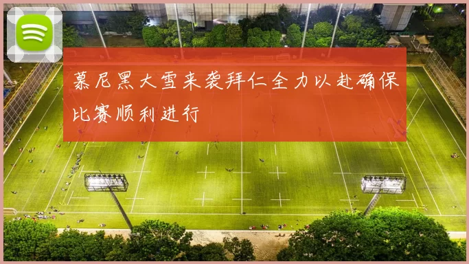 慕尼黑大雪来袭拜仁全力以赴确保比赛顺利进行