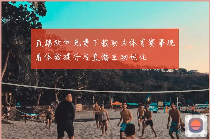 直播软件免费下载助力体育赛事观看体验提升与直播互动优化