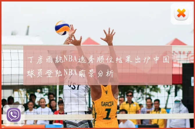 丁彦雨航NBA选秀顺位结果出炉中国球员登陆NBA前景分析