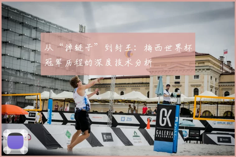从“掉链子”到封王：梅西世界杯冠军历程的深度技术分析