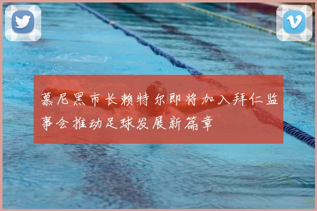 慕尼黑市长赖特尔即将加入拜仁监事会推动足球发展新篇章