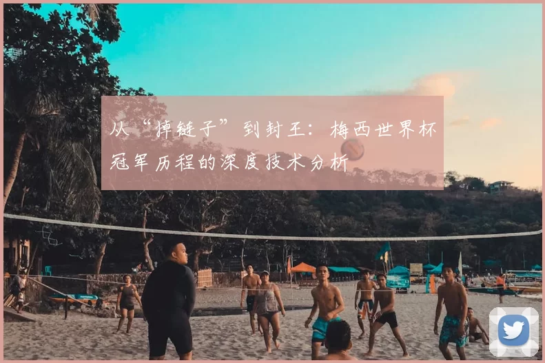 从“掉链子”到封王:梅西世界杯冠军历程的深度技术分析