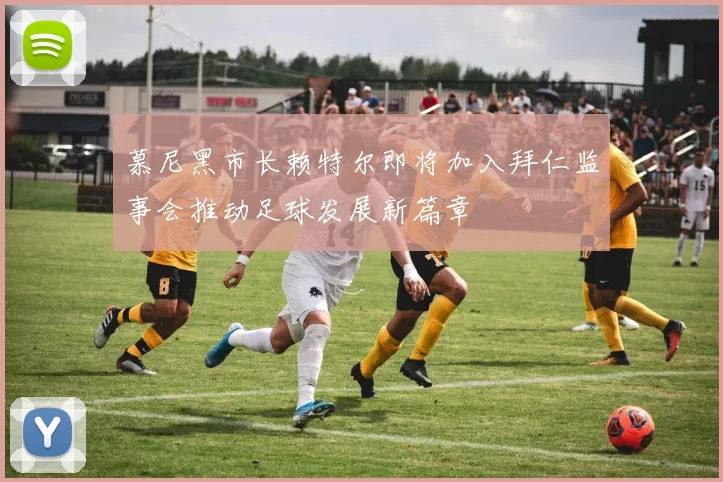 慕尼黑市长赖特尔即将加入拜仁监事会推动足球发展新篇章