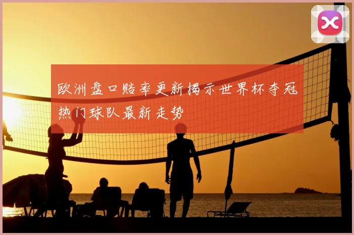 欧洲盘口赔率更新揭示世界杯夺冠热门球队最新走势