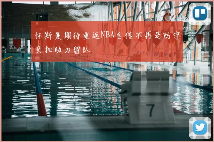怀斯曼期待重返NBA自信不再是防守负担助力留队