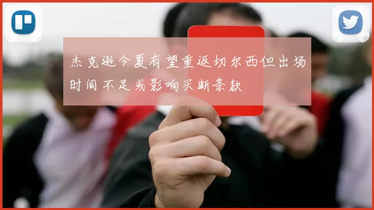杰克逊今夏有望重返切尔西但出场时间不足或影响买断条款