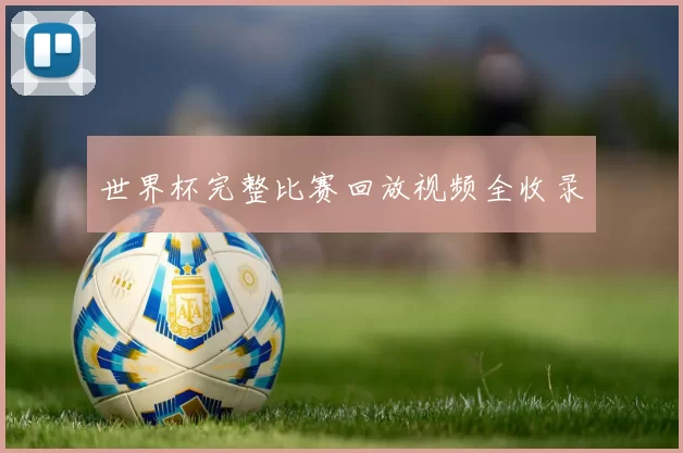 世界杯完整比赛回放视频全收录