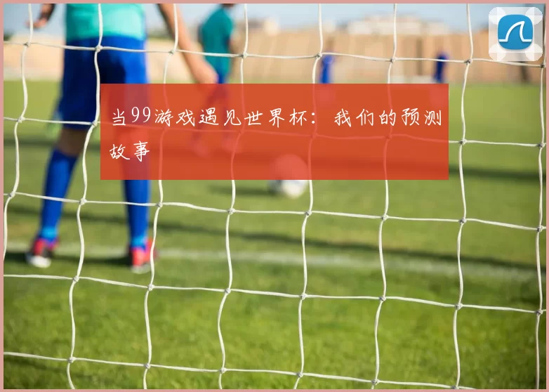 当99游戏遇见世界杯：我们的预测故事