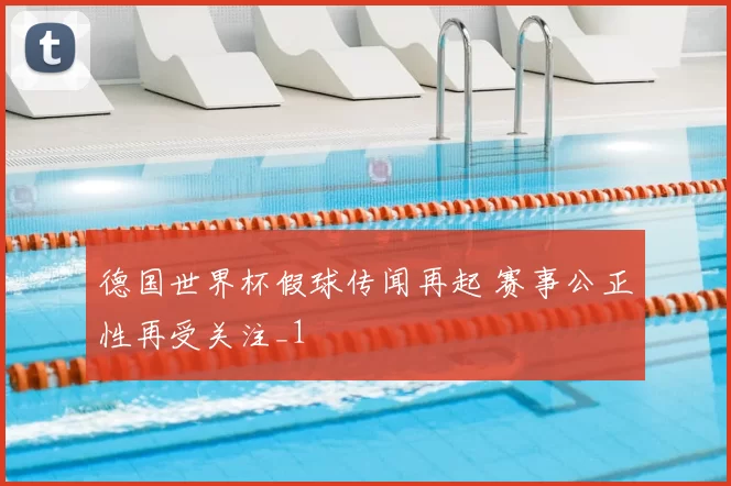 德国世界杯假球传闻再起 赛事公正性再受关注_1