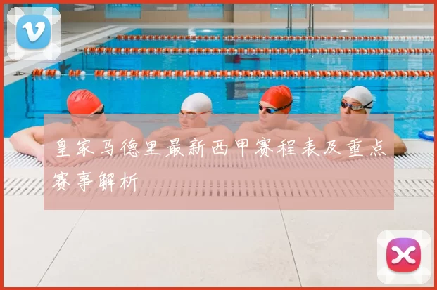 皇家马德里最新西甲赛程表及重点赛事解析