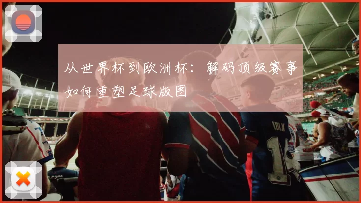 从世界杯到欧洲杯:解码顶级赛事如何重塑足球版图