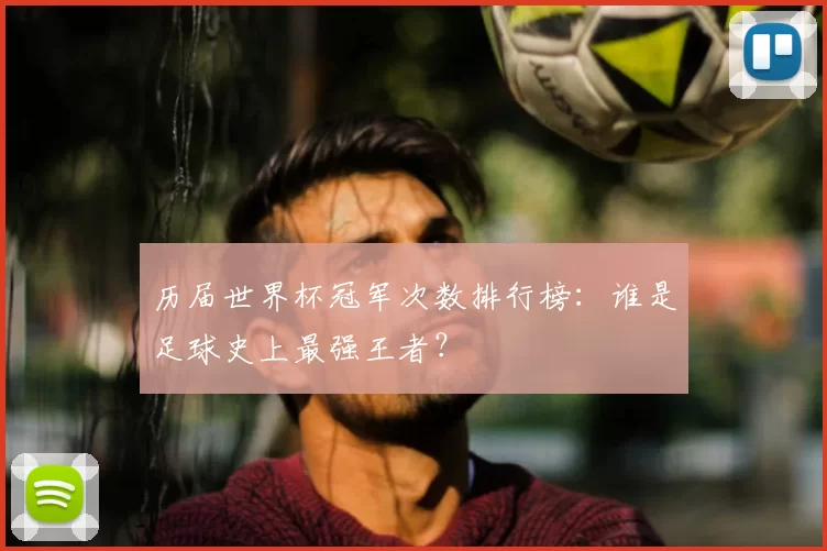 历届世界杯冠军次数排行榜：谁是足球史上最强王者？