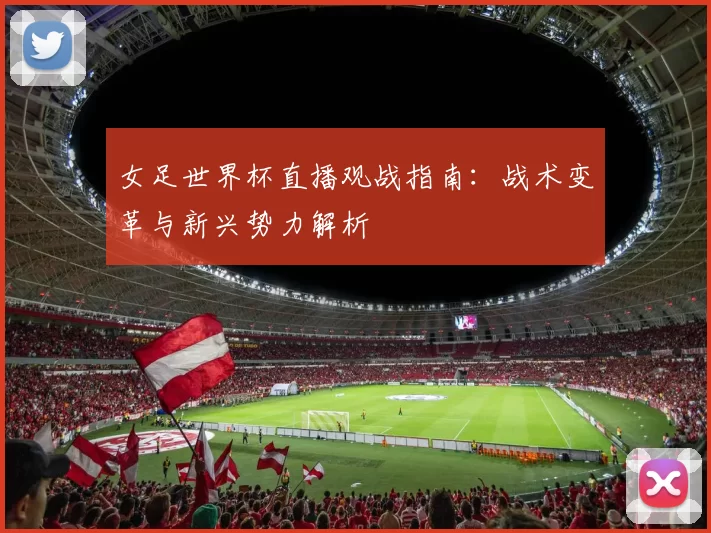 女足世界杯直播观战指南：战术变革与新兴势力解析