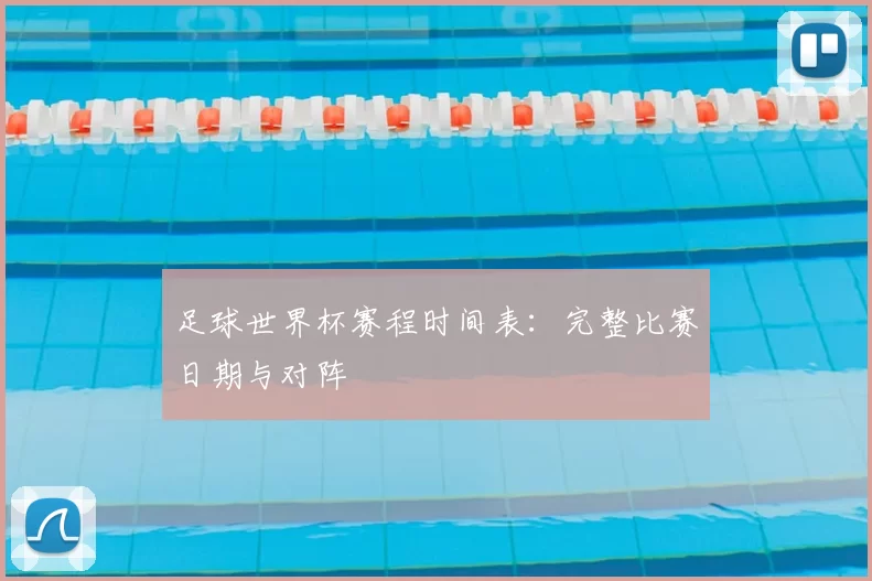 足球世界杯赛程时间表:完整比赛日期与对阵
