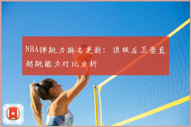 NBA弹跳力排名更新：顶级后卫垂直起跳能力对比分析
