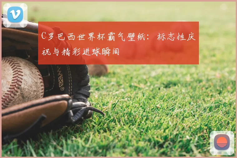 C罗巴西世界杯霸气壁纸:标志性庆祝与精彩进球瞬间