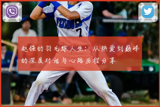 赵强的羽毛球人生：从热爱到巅峰的深度对话与心路历程分享