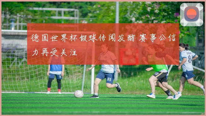 德国世界杯假球传闻发酵 赛事公信力再受关注