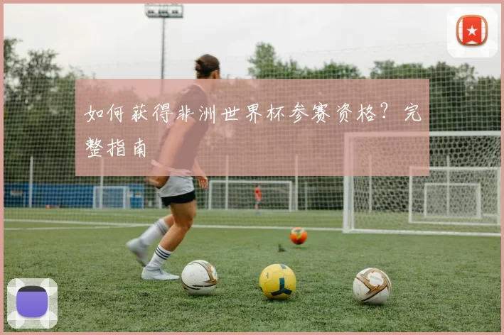 如何获得非洲世界杯参赛资格？完整指南