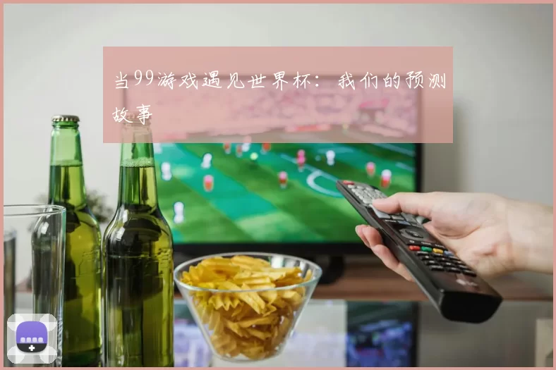 当99游戏遇见世界杯:我们的预测故事