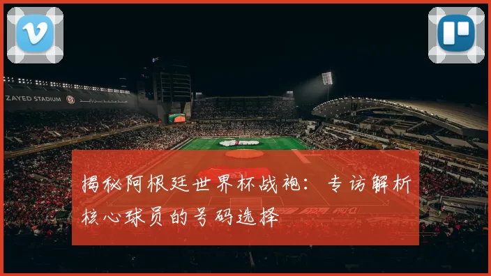 揭秘阿根廷世界杯战袍：专访解析核心球员的号码选择