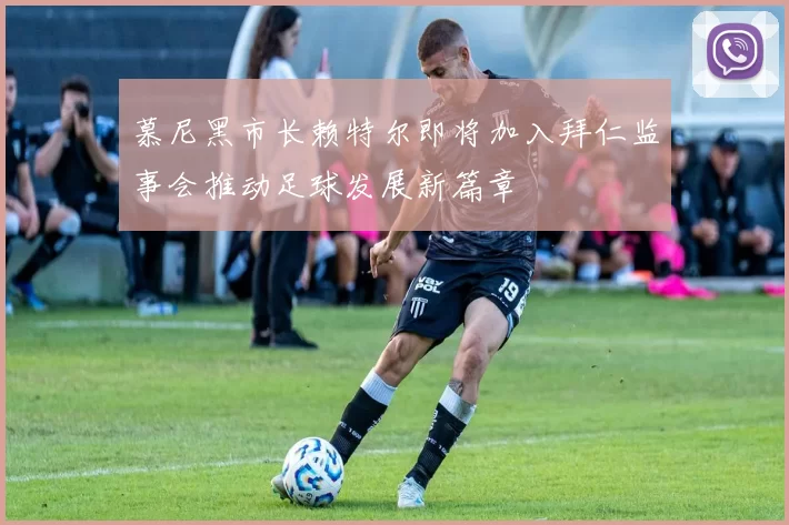 慕尼黑市长赖特尔即将加入拜仁监事会推动足球发展新篇章