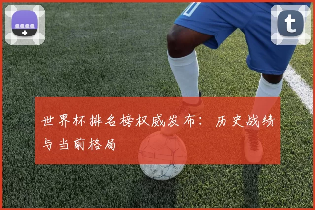 世界杯排名榜权威发布:历史战绩与当前格局