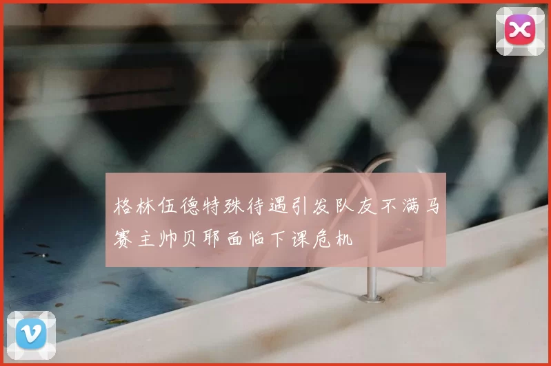 格林伍德特殊待遇引发队友不满马赛主帅贝耶面临下课危机