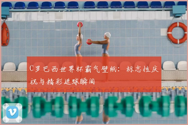 C罗巴西世界杯霸气壁纸:标志性庆祝与精彩进球瞬间