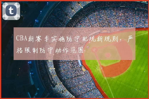 CBA新赛季实施防守犯规新规则，严格限制防守动作范围