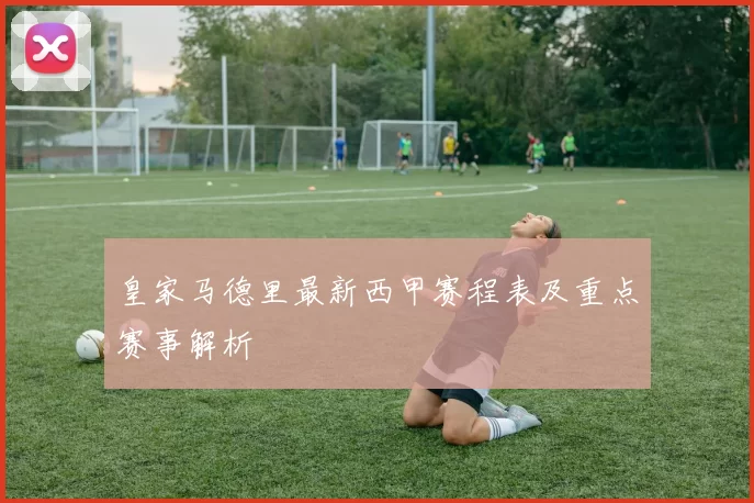 皇家马德里最新西甲赛程表及重点赛事解析