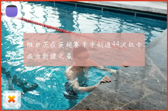 维尔茨在英超赛季中创造44次机会成为新援之最