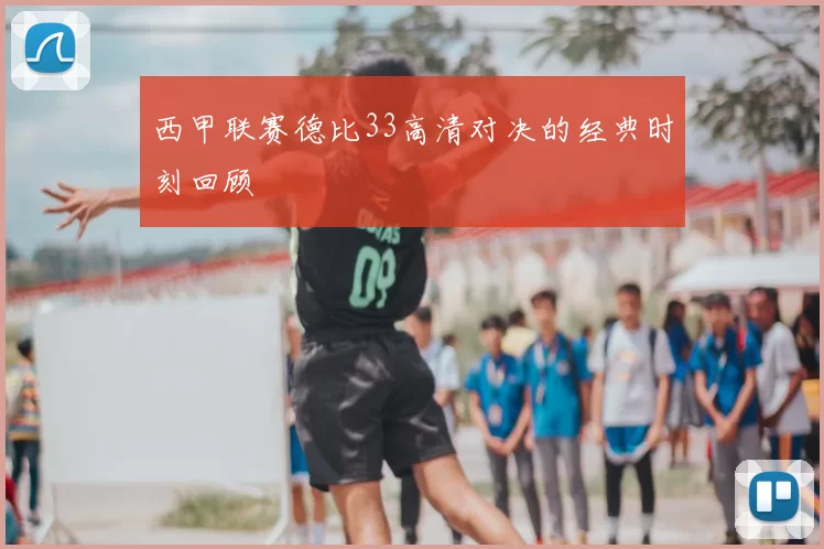 西甲联赛德比33高清对决的经典时刻回顾