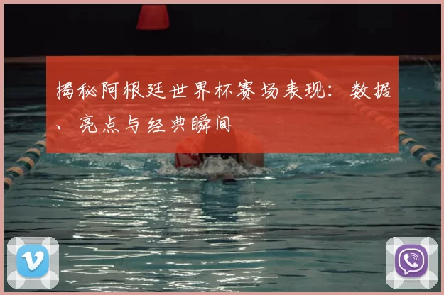揭秘阿根廷世界杯赛场表现：数据、亮点与经典瞬间
