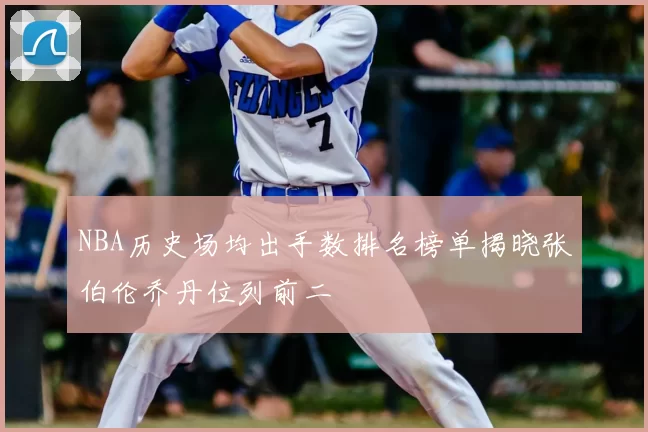NBA历史场均出手数排名榜单揭晓张伯伦乔丹位列前二
