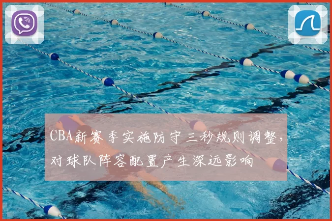 CBA新赛季实施防守三秒规则调整，对球队阵容配置产生深远影响