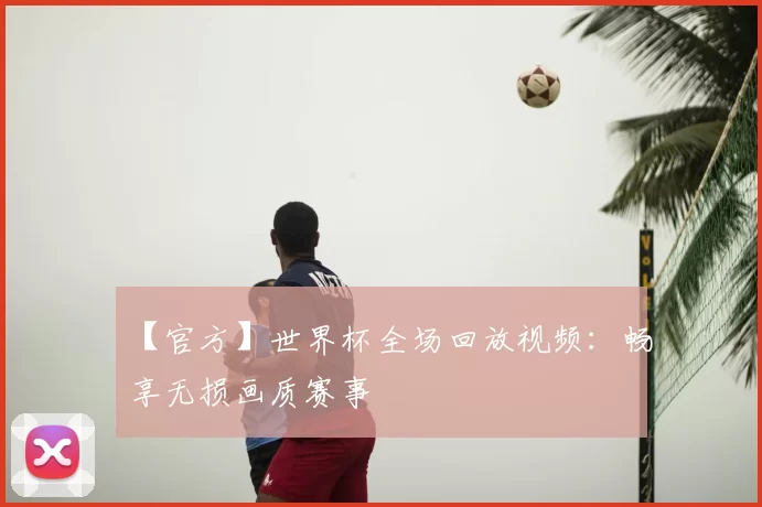 【官方】世界杯全场回放视频：畅享无损画质赛事