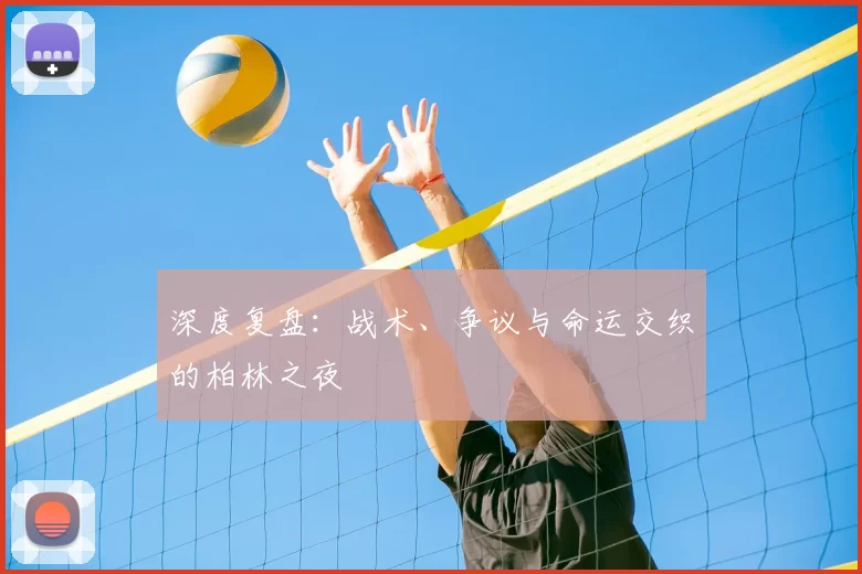 深度复盘:战术、争议与命运交织的柏林之夜