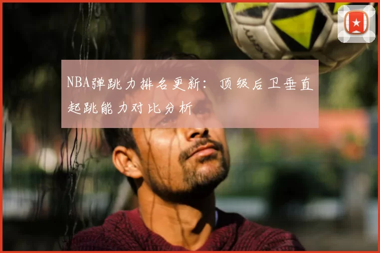 NBA弹跳力排名更新:顶级后卫垂直起跳能力对比分析