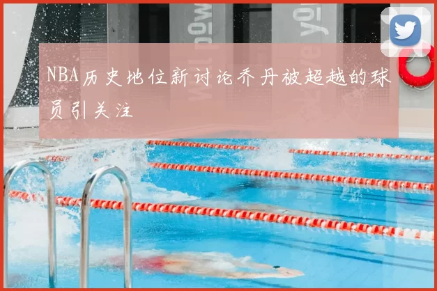 NBA历史地位新讨论乔丹被超越的球员引关注